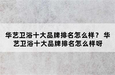 华艺卫浴十大品牌排名怎么样？ 华艺卫浴十大品牌排名怎么样呀